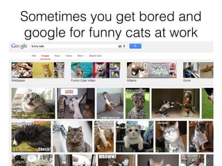 You see funny cats
pics at work
Sometimes you get bored and
google for funny cats at work
 