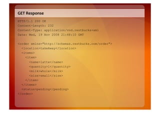 GET	
  Response	
  
HTTP/1.1 200 OK
Content-Length: 232
Content-Type: application/vnd.restbucks+xml
Date: Wed, 19 Nov 2008 21:48:10 GMT

<order xmlns="http://schemas.restbucks.com/order">
  <location>takeAway</location>
  <items>
    <item>
      <name>latte</name>
      <quantity>1</quantity>
      <milk>whole</milk>
      <size>small</size>
    </item>
  </items>
  <status>pending</pending>
</order>
 