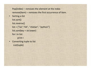 Pop(index) – removes the element at the index
  remove(item) – removes the first occurrence of item.
• Sorting a list
  list.sort()
  list.reverse()
  list = ["iia","IIA", "chetan", "python"]
  list.sort(key = str.lower)
  for i in list:
         print I
• Converting tuple to list
    List(tuple)
 