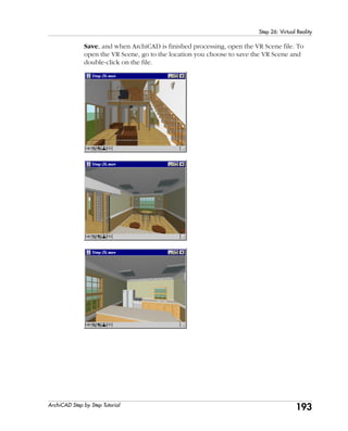 193
Step 26: Virtual Reality
ArchiCAD Step by Step Tutorial
Save, and when ArchiCAD is finished processing, open the VR Scene file. To
open the VR Scene, go to the location you choose to save the VR Scene and
double-click on the file.
 