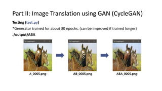 Part II: Image Translation using GAN (CycleGAN)
A_0005.png AB_0005.png ABA_0005.png
Testing (test.py)
./output/ABA
*Generator trained for about 30 epochs. (can be improved if trained longer)
 