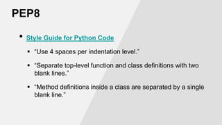 PEP8
•

Style Guide for Python Code
 “Use 4 spaces per indentation level.”
 “Separate top-level function and class definitions with two
blank lines.”

 “Method definitions inside a class are separated by a single
blank line.”

 