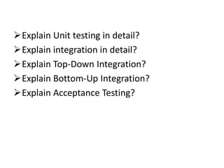Explain Unit testing in detail?
Explain integration in detail?
Explain Top-Down Integration?
Explain Bottom-Up Integration?
Explain Acceptance Testing?
 