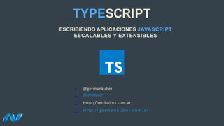 TYPESCRIPT
@germankuber
@devdayar
Http://net-baires.com.ar
Http://germankuber.com.ar
ESCRIBIENDO APLICACIONES JAVASCRIPT
ESCALABLES Y EXTENSIBLES
 