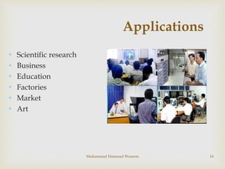 16
Applications
• Scientific research
• Business
• Education
• Factories
• Market
• Art
Muhammad Hammad Waseem
 