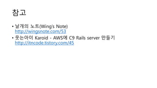 참고
• 날개의 노트(Wing’s Note)
http://wingsnote.com/53
• 웃는아이 Karoid - AWS에 C9 Rails server 만들기
http://itncode.tistory.com/45
 