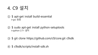 4. C9 설치
① $ apt-get install build-essential
gcc 등등
② $ sudo apt-get install python-setuptools
python 2.7+ 설치
③ $ git clone https://github.com/c9/core.git c9sdk
④ $ c9sdk/scripts/install-sdk.sh
 