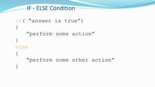 IF - ELSE Condition
if( “answer is true”)
{
“perform some action”
}
else
{
“perform some other action”
}
 