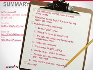 SUMMARY 
Let’s connect! 
Facebook, LinkedIn, Twitter 
at KEKLINE. 
Email at 
KEKline@sqlsentry.com 
Blogs at 
http://KevinEKline.com 
And 
http://ForITPros.com 
 