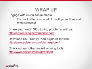 WRAP UP 
Engage with us on social media 
o I’m thankful for your word of mouth promotions and 
endorsements! 
Share your tough SQL tuning problems with us: 
http://answers.sqlperformance.com 
Download SQL Sentry Plan Explorer for free: 
http://www.sqlsentry.com/plan-explorer/ 
Check out our other award winning tools: 
http://www.sqlsentry.net/download 
 