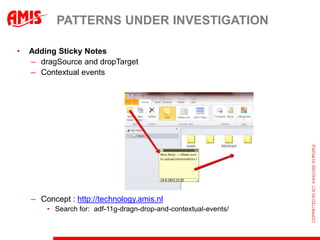 PATTERNS UNDER INVESTIGATION

•   Adding Sticky Notes
    – dragSource and dropTarget
    – Contextual events




    – Concept : http://technology.amis.nl
        • Search for: adf-11g-dragn-drop-and-contextual-events/
 