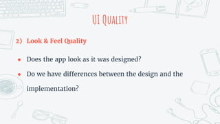 UI Quality
2) Look & Feel Quality
● Does the app look as it was designed?
● Do we have differences between the design and the
implementation?
 