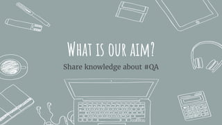 What is our aim?
Share knowledge about #QA
 