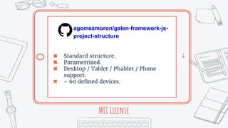 MIT License
agomezmoron/galen-framework-js-
project-structure
✖ Standard structure.
✖ Parametrized.
✖ Desktop / Tablet / Phablet / Phone
support.
✖ ~ 60 defined devices.
 