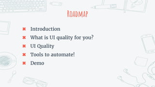 Roadmap
✖ Introduction
✖ What is UI quality for you?
✖ UI Quality
✖ Tools to automate!
✖ Demo
 