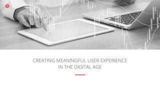 CREATING MEANINGFUL USER EXPERIENCE
IN THE DIGITAL AGE
 
