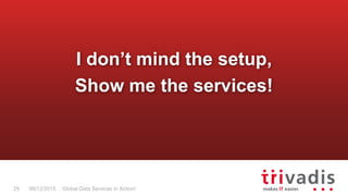 Global Data Services in Action!29 08/12/2015
I don’t mind the setup,
Show me the services!
 
