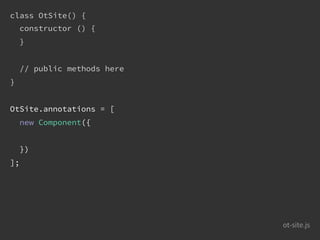 ot-site.js
class OtSite() {
constructor () {
}
// public methods here
}
OtSite.annotations = [
new Component({
})
];
 