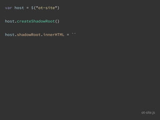 var host = $("ot-site")
host.createShadowRoot()
host.shadowRoot.innerHTML = ``
ot-site.js
 
