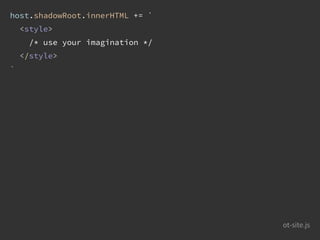 host.shadowRoot.innerHTML += `
<style>
/* use your imagination */
</style>
`
ot-site.js
 