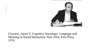 Cicourel, Aaron V. Cognitive Sociology: Language and
Meaning in Social Interaction, New York: Free Press,
1974.
 