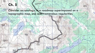 Ch. 5
Consider an analogy: in a roadmap superimposed on a
topographic map, one sees tremendous regularities.
 