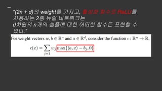 "(2n + d)의 weight를 가지고, 활성화 함수로 ReLU를
사용하는 2층 뉴럴 네트워크는
d차원의 n개의 샘플에 대한 어떠한 함수든 표현할 수
있다."
 