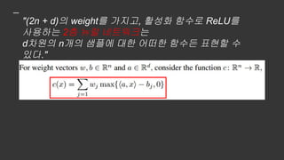 "(2n + d)의 weight를 가지고, 활성화 함수로 ReLU를
사용하는 2층 뉴럴 네트워크는
d차원의 n개의 샘플에 대한 어떠한 함수든 표현할 수
있다."
 