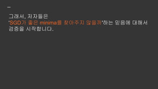 그래서, 저자들은
‘SGD가 좋은 minima를 찾아주지 않을까'하는 믿음에 대해서
검증을 시작합니다.
 