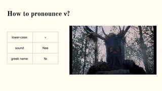How to pronounce ν?
lower-case: ν
sound: Nee
greek name: Νι
 