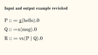 Input and output example revisited
P :: = x(hello).0
Q :: =x(msg).0
R :: = νx(P | Q).0
 