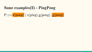Some examples(2) - PingPong
P ::=x(pong) | x(ping).x(pong) |x(pong)
 