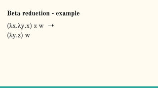 Beta reduction - example
(λx.λy.x) z w ➝
(λy.z) w
 