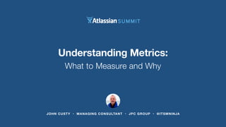 Understanding Metrics: 
What to Measure and Why 
JOHN CUSTY • MANAGING CONSULTANT • JPC GROUP • @ITSMNINJA 
 