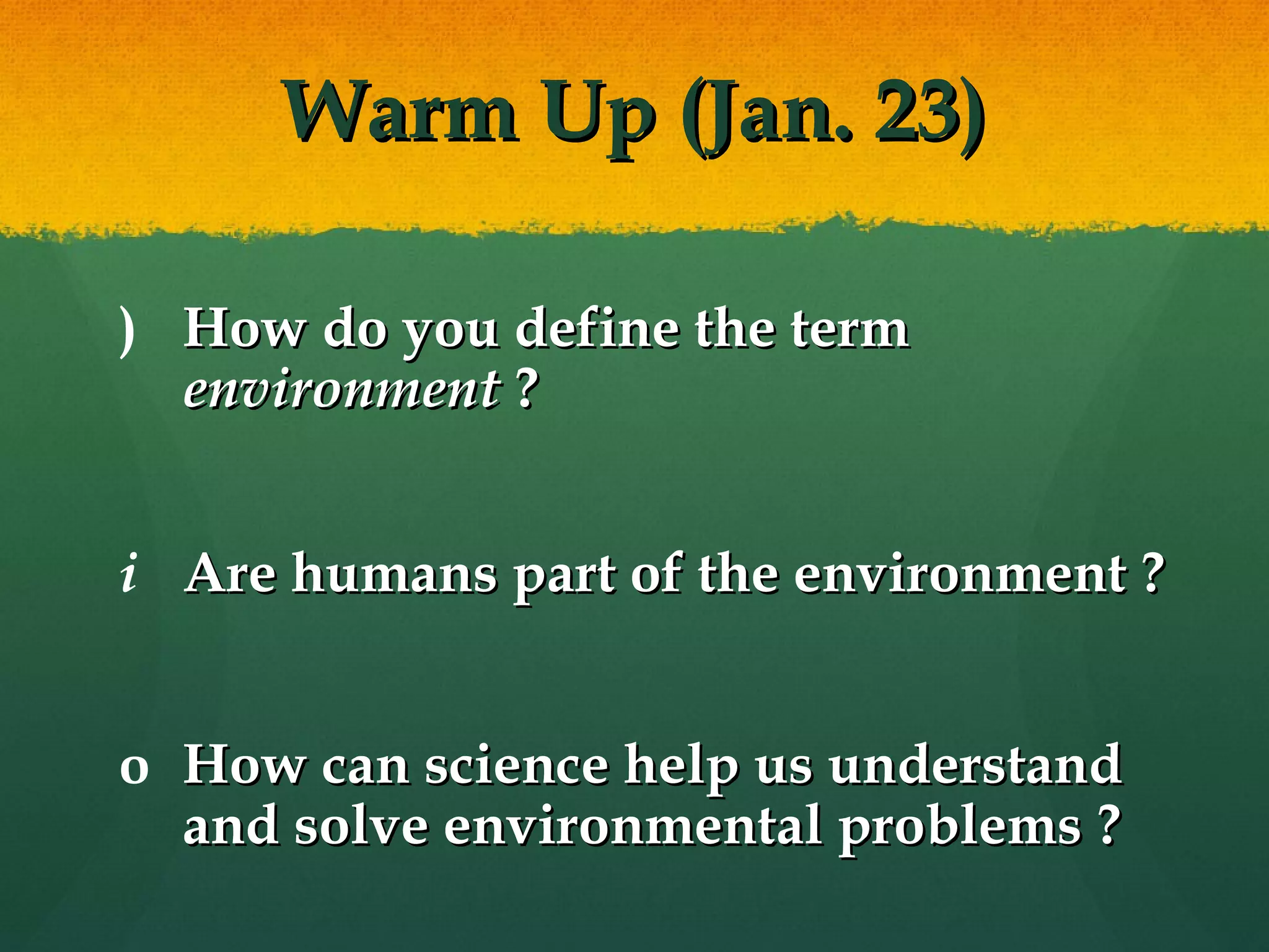 Warm Up (Jan. 23) How do you define the term  environment  ? Are humans part of the environment ? How can science help us understand and solve environmental problems ? 