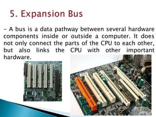 - A bus is a data pathway between several hardware
components inside or outside a computer. It does
not only connect the parts of the CPU to each other,
but also links the CPU with other important
hardware.
 