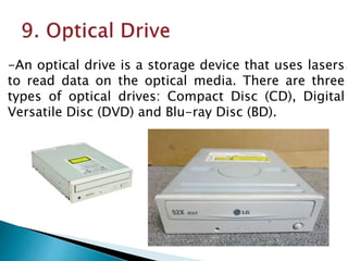 -An optical drive is a storage device that uses lasers
to read data on the optical media. There are three
types of optical drives: Compact Disc (CD), Digital
Versatile Disc (DVD) and Blu-ray Disc (BD).
 