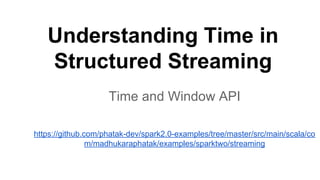 Understanding Time in
Structured Streaming
Time and Window API
https://github.com/phatak-dev/spark2.0-examples/tree/master/src/main/scala/co
m/madhukaraphatak/examples/sparktwo/streaming
 