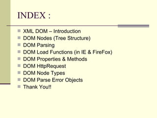INDEX :
   XML DOM – Introduction
   DOM Nodes (Tree Structure)
   DOM Parsing
   DOM Load Functions (in IE & FireFox)
   DOM Properties & Methods
   DOM HttpRequest
   DOM Node Types
   DOM Parse Error Objects
   Thank You!!
 