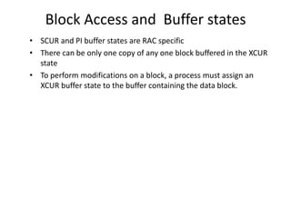 Block Access and Buffer states
• SCUR and PI buffer states are RAC specific
• There can be only one copy of any one block buffered in the XCUR
  state
• To perform modifications on a block, a process must assign an
  XCUR buffer state to the buffer containing the data block.
 