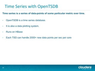 47
Time Series with OpenTSDB
• OpenTSDB is a time series database.
• It is also a data plotting system.
• Runs on HBase
• Each TSD can handle 2000+ new data points per sec per core
Time series is a series of data-points of some particular metric over time.
 