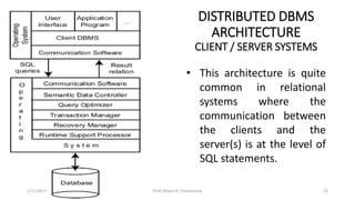 DISTRIBUTED DBMS
ARCHITECTURE
CLIENT / SERVER SYSTEMS
• This architecture is quite
common in relational
systems where the
communication between
the clients and the
server(s) is at the level of
SQL statements.
1/11/2017 23Prof. Dhaval R. Chandarana
 