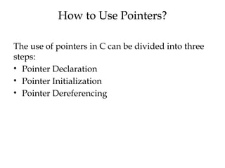 How to Use Pointers?
The use of pointers in C can be divided into three
steps:
• Pointer Declaration
• Pointer Initialization
• Pointer Dereferencing
 