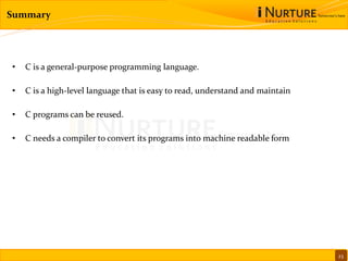 Summary
• C is a general-purpose programming language.
• C is a high-level language that is easy to read, understand and maintain
• C programs can be reused.
• C needs a compiler to convert its programs into machine readable form
23
 