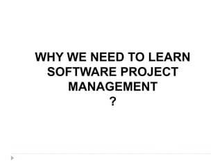 WHY WE NEED TO LEARN
SOFTWARE PROJECT
MANAGEMENT
?
 