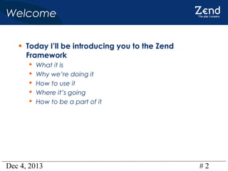 Welcome
• Today I’ll be introducing you to the Zend
Framework






What it is
Why we’re doing it
How to use it
Where it’s going
How to be a part of it

Dec 4, 2013

#2

 