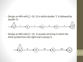 • Design an NFA with ∑ = {0, 1} in which double '1' is followed by
double '0'.
• Design an NFA with ∑ = {0, 1} accepts all string in which the
third symbol from the right end is always 0.
56
 