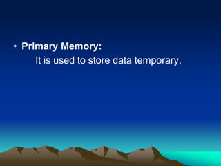 • Primary Memory:
It is used to store data temporary.
 
