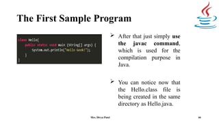The First Sample Program
 After that just simply use
the javac command,
which is used for the
compilation purpose in
Java.
 You can notice now that
the Hello.class file is
being created in the same
directory as Hello.java.
44
Mrs. Divya Patel
 