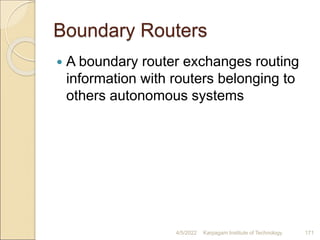 Boundary Routers
 A boundary router exchanges routing
information with routers belonging to
others autonomous systems
4/5/2022 Karpagam Institute of Technology 171
 